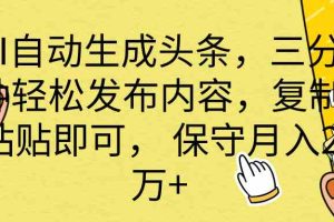 (10146期) AI自动生成头条,三分钟轻松发布内容,复制粘贴即可, 保底月入2万+