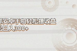 (11020期)一部安卓手机轻松撸收益,轻松日入300+
