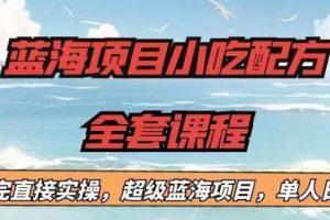 蓝海项目小吃配方全套课程,小白看完直接实操,单人日入1000+【揭秘】