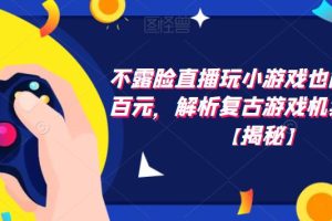 不露脸直播玩小游戏也能日赚几百元,解析复古游戏机卖货玩法【揭秘】