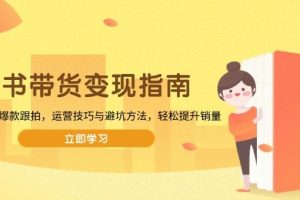 （13985期）图书带货变现指南，从选品到爆款跟拍，运营技巧与避坑方法，轻松提升销量