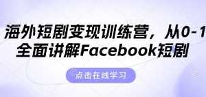 海外短剧变现训练营，从0-1全面讲解Facebook短剧