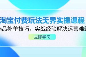 （14344期）淘宝付费玩法无界实操课程，选品补单技巧，实战经验解决运营难题