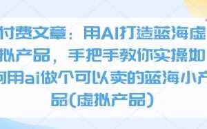 付费文章：用AI打造蓝海虚拟产品，手把手教你实操如何用ai做个可以卖的蓝海小产品(虚拟产品)