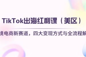 （14382期）TikTok出海红利课（美区）跨境电商新赛道，四大变现方式与全流程解析