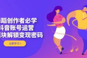 （14501期）舞蹈创作者必学，抖音账号运营，多模块解锁变现密码