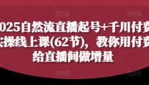 2025自然流直播起号+千川付费实操线上课(62节)，教你用付费给直播间做增量