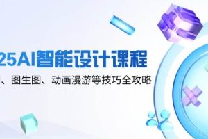 （14720期）2025AI智能设计课程，文生图、图生图、动画漫游等技巧全攻略