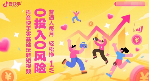 抖音快手零基础玩转短视频，0投入0风险，普通人每月轻松挣1W