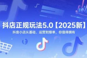 抖店正规玩法5.0【2025新】抖音小店从基础、运营到爆单，你值得拥有