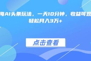 （15113期）最火蓝海AI头条玩法，一天10分钟，收益可观，小白轻松月入3万+