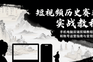 短视频历史赛道实战教程，手机电脑双端剪辑教程和账号运营指南与变现技巧