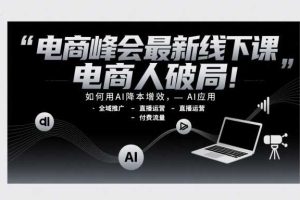 电商峰会最新线下课，电商人破局，如何用AI降本增效，AI应用-全域推广-直播运营-付费流量