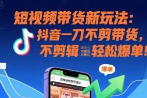 短视频带货新玩法：抖音一刀不剪带货，不剪辑，纯搬运，新手也能轻松爆单!