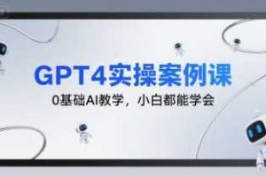 GPT4实操案例课，0基础AI教学，小白都能学会