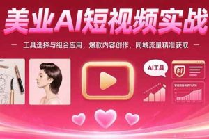（15535期）美业AI短视频实战：工具选择与组合应用，爆款内容创作，同城流量精准获取