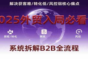 2025外贸入局必看课，系统拆解B2B全流程，解决获客难、转化低、风控弱等核心痛点
