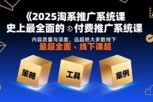 2025淘系推广系统课，史上最全面的付费推广系统课，内容质量与深度，远超绝大多数线下课
