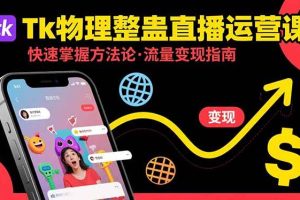 （15645期）Tk物理整蛊直播跨境运营：快速掌握整蛊类直播的运营方法论，实现流量变现