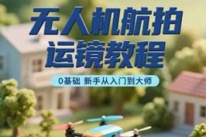 无人机航拍运镜教程，0基础新手从入门到大师