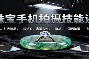 珠宝手机拍摄技能课:手机、 灯光选品,教钻石、翡翠布光,极简、中国风拍摄与修图