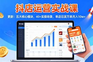 （16420期）抖店运营实战课-更新：五大核心模块，40+实操场景，单店日发万单月入10w+