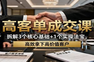 高客单成交课:拆解3个核心基础+1个实操法宝,高效拿下高价值客户