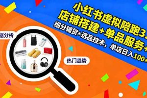 (16451期)小红书虚拟陪跑3.0:店铺搭建+单品服务+细分铺货+选品技术,单店日入100+