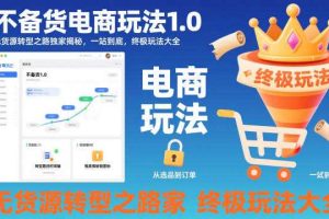 不备货电商玩法1.0，​无货源转型之路独家揭秘，一站到底，终极玩法大全