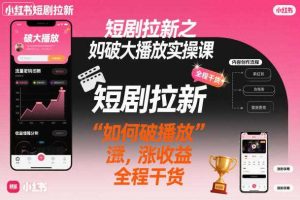 短剧拉新之小红书如何破大播放实操课,如何破播放,涨收益,全程干货