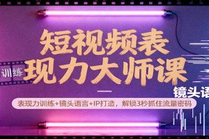 短视频表现力大师课：表现力训练+镜头语言+IP打造，解锁3秒抓住流量密码
