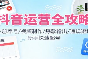 抖音运营全攻略:注册养号/视频制作/爆款输出/违规避坑,新手快速起号