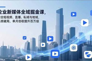 （16896期）企业新媒体全域掘金课，整合短视频、直播、私域与地域，系统破局，单月创收提升百万级