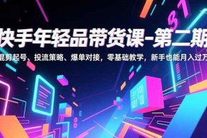 (16901期)快手年轻品带货课-第二期,混剪起号、投流策略、爆单对接,零基础教学,新手也能月入过万