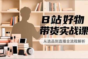 (16892期)B站好物带货实战课,账号定位、选品拍摄、运营变现,全流程教学,实现UP主月入过万