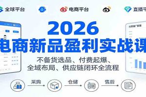 2026电商新品盈利实战课：不备货选品 、付费起爆、全域布局、供应链闭环全流程