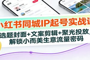 小红书同城IP起号实战课：选题封面+文案剪辑+聚光投放，解锁小而美生意流量密码