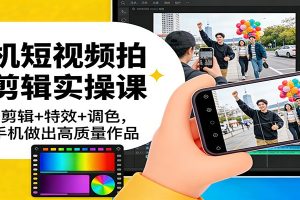 手机短视频拍摄剪辑实操课：运镜+剪辑+特效+调色，一部手机做出高质量作品