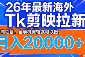 26年最新海外tk拉新掘金，蓝海项目，会手机剪辑就可以做，月入2w＋【揭秘】