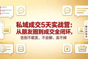 (18321期)私域成交5天实战营:从朋友圈到成交全闭环,告别不敢发、不会聊、卖不掉