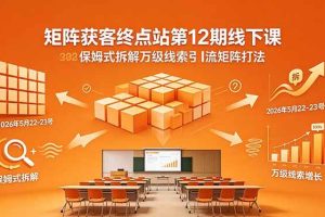 (18603期)矩阵获客终点站第12期线下课 2026年5月22-23号 保姆式拆解万级线索引流矩阵打法