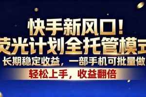（18616期）快手新风口！荧光计划全托管模式，长期稳定收益，一部手机可批量做