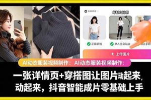 (18638期)AI动态服装视频制作:一张详情页+穿搭图让图片动起来,抖音智能成片零基础上手