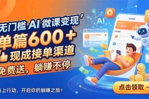 (18653期)无门槛 AI 微课变现,单篇600 + 现成接单渠道,免费送,躺赚不停