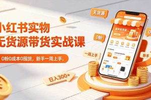 小红书实物无货源带货实战课|0粉0成本0囤货,新手一周上手,日入300+(更新)