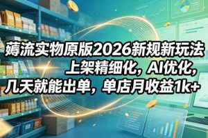 薅流实物原版2026新规新玩法,上架精细化,AI优化,几天就能出单,单店月收益1k+