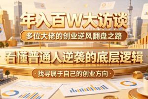 年入百W大访谈,多位大佬的创业逆风翻盘之路,看懂普通人逆袭的底层逻辑,找寻属于自己的创业方向