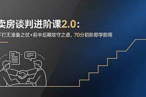 (18768期)卖房谈判进阶课2.0:不打无准备之仗+前中后期攻守之道,70分初阶即学即用
