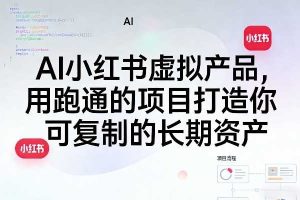 AI小红书虚拟产品，用跑通的项目打造你可复制的长期资产（更新）