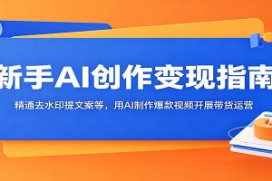 新手AI创作变现指南：精通去水印提文案等，用AI制作爆款视频开展带货运营